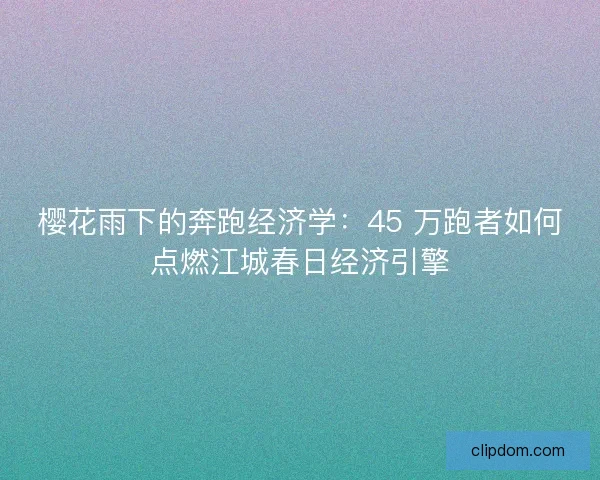 樱花雨下的奔跑经济学：45 万跑者如何点燃江城春日经济引擎