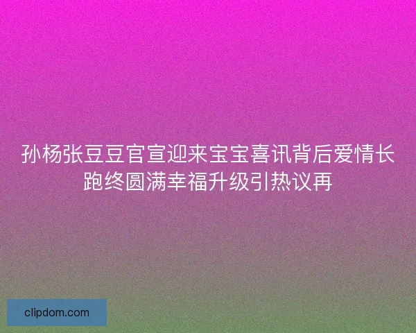 孙杨张豆豆官宣迎来宝宝喜讯背后爱情长跑终圆满幸福升级引热议再