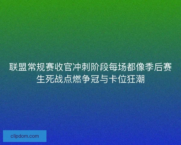 联盟常规赛收官冲刺阶段每场都像季后赛生死战点燃争冠与卡位狂潮
