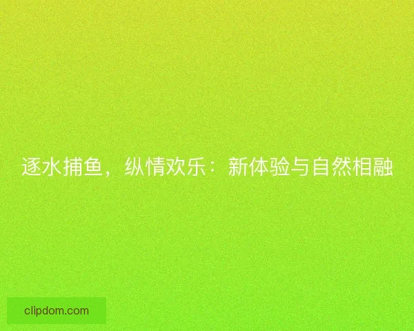 逐水捕鱼，纵情欢乐：新体验与自然相融