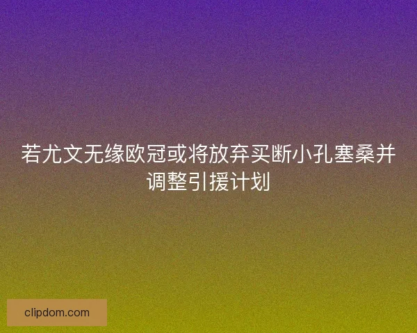 若尤文无缘欧冠或将放弃买断小孔塞桑并调整引援计划