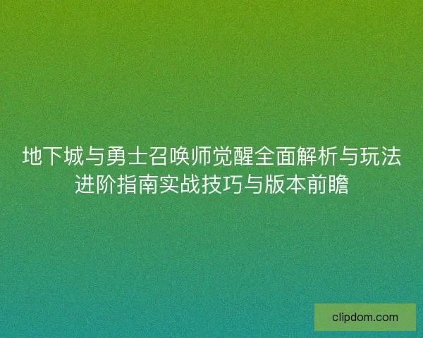 地下城与勇士召唤师觉醒全面解析与玩法进阶指南实战技巧与版本前瞻