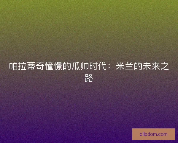 帕拉蒂奇憧憬的瓜帅时代：米兰的未来之路