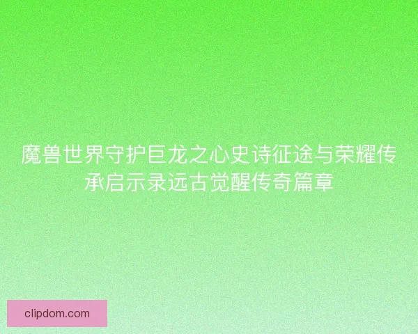 魔兽世界守护巨龙之心史诗征途与荣耀传承启示录远古觉醒传奇篇章