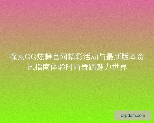 探索QQ炫舞官网精彩活动与最新版本资讯指南体验时尚舞蹈魅力世界
