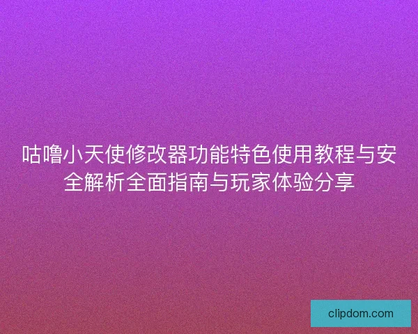 咕噜小天使修改器功能特色使用教程与安全解析全面指南与玩家体验分享
