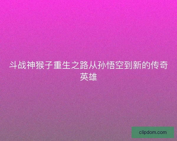 斗战神猴子重生之路从孙悟空到新的传奇英雄