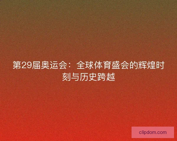 第29届奥运会：全球体育盛会的辉煌时刻与历史跨越