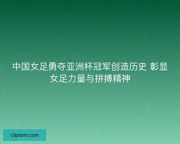 中国女足勇夺亚洲杯冠军创造历史 彰显女足力量与拼搏精神