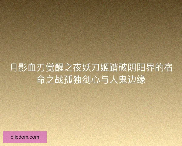 月影血刃觉醒之夜妖刀姬踏破阴阳界的宿命之战孤独剑心与人鬼边缘