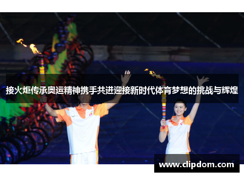 接火炬传承奥运精神携手共进迎接新时代体育梦想的挑战与辉煌